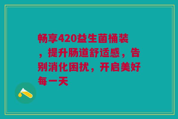 畅享420益生菌桶装，提升肠道舒适感，告别消化困扰，开启美好每一天