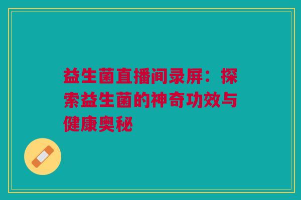 益生菌直播间录屏：探索益生菌的神奇功效与健康奥秘