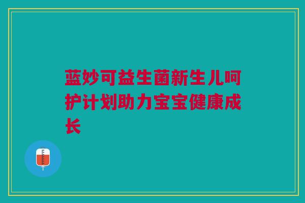 蓝妙可益生菌新生儿呵护计划助力宝宝健康成长