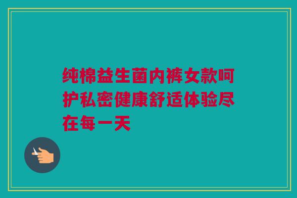 纯棉益生菌内裤女款呵护私密健康舒适体验尽在每一天