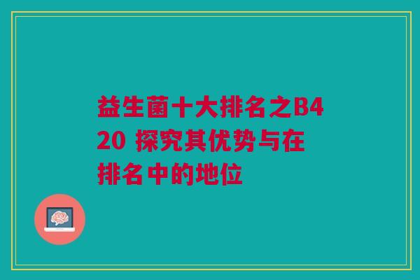 益生菌十大排名之B420 探究其优势与在排名中的地位