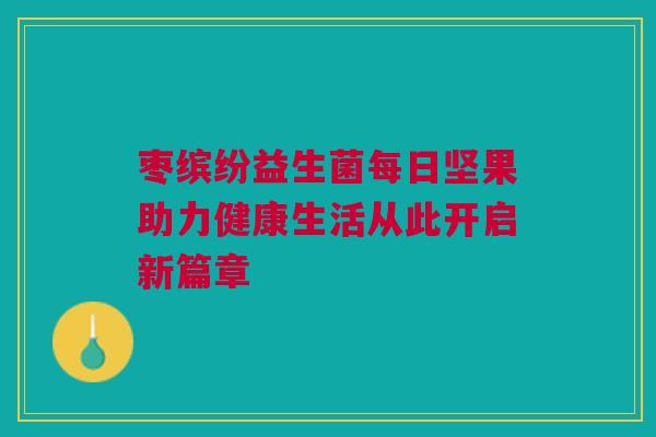枣缤纷益生菌每日坚果助力健康生活从此开启新篇章