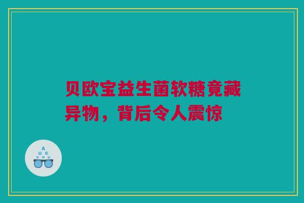 贝欧宝益生菌软糖竟藏异物，背后令人震惊