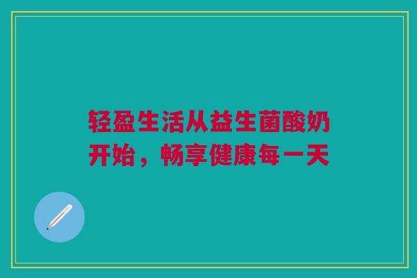 轻盈生活从益生菌酸奶开始，畅享健康每一天