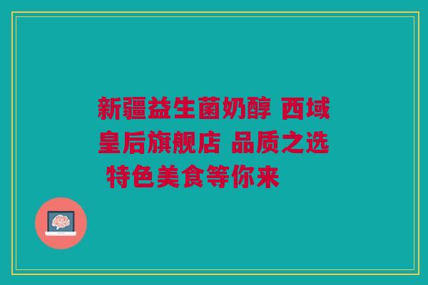 新疆益生菌奶醇 西域皇后旗舰店 品质之选 特色美食等你来