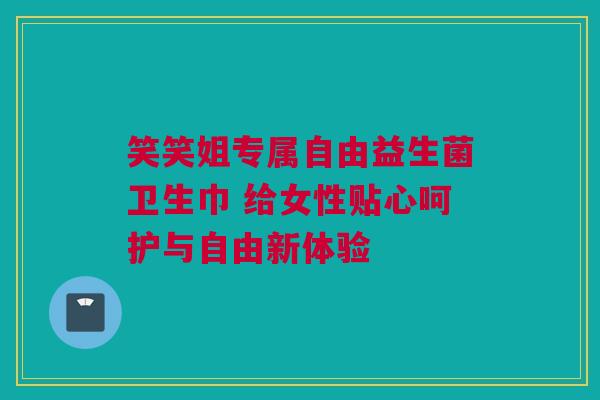 笑笑姐专属自由益生菌卫生巾 给女性贴心呵护与自由新体验
