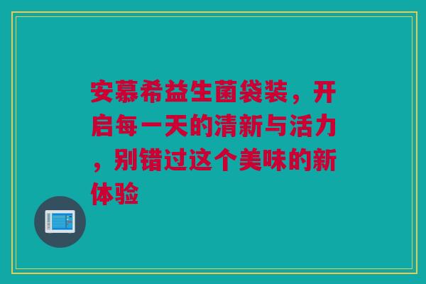 安慕希益生菌袋装，开启每一天的清新与活力，别错过这个美味的新体验