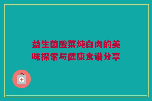 益生菌酸菜炖白肉的美味探索与健康食谱分享
