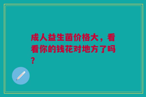 成人益生菌价格大，看看你的钱花对地方了吗？