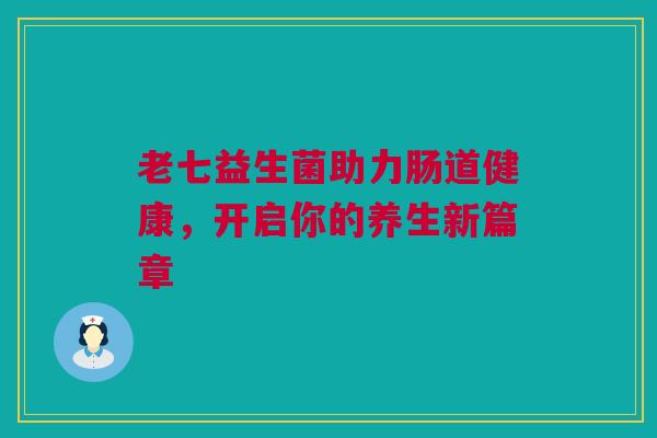 老七益生菌助力肠道健康，开启你的养生新篇章