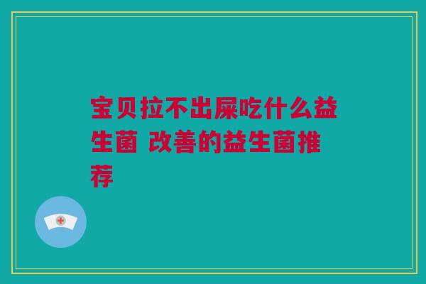 宝贝拉不出屎吃什么益生菌 改善的益生菌推荐