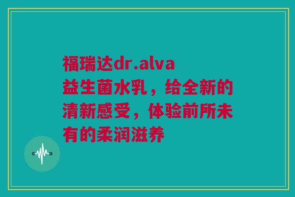福瑞达dr.alva益生菌水乳，给全新的清新感受，体验前所未有的柔润滋养