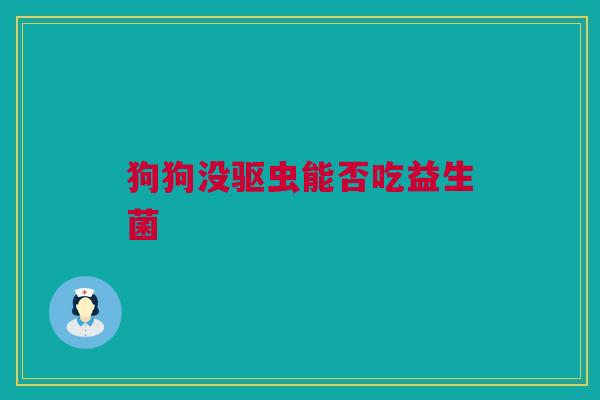 狗狗没驱虫能否吃益生菌