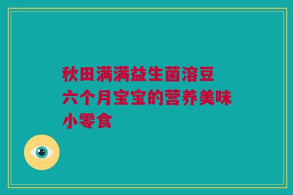 秋田满满益生菌溶豆 六个月宝宝的营养美味小零食