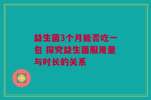 益生菌3个月能否吃一包 探究益生菌服用量与时长的关系