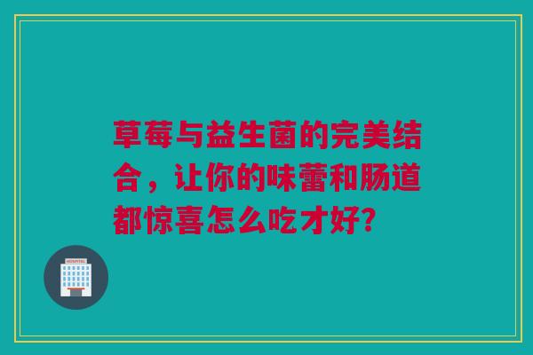 草莓与益生菌的完美结合，让你的味蕾和肠道都惊喜怎么吃才好？