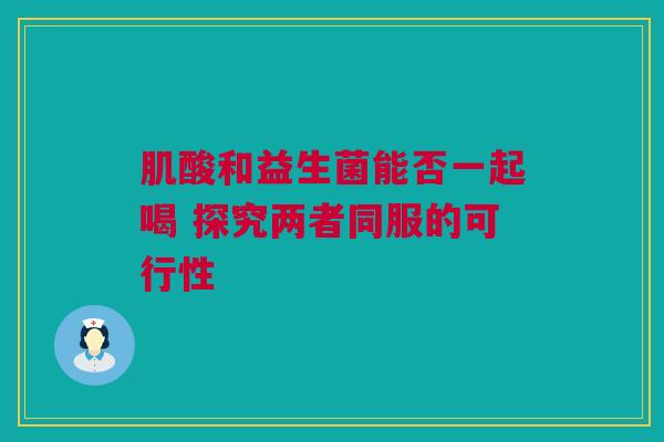 肌酸和益生菌能否一起喝 探究两者同服的可行性