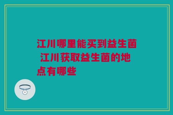 江川哪里能买到益生菌 江川获取益生菌的地点有哪些