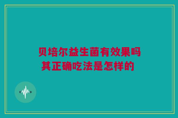 贝培尔益生菌有效果吗 其正确吃法是怎样的