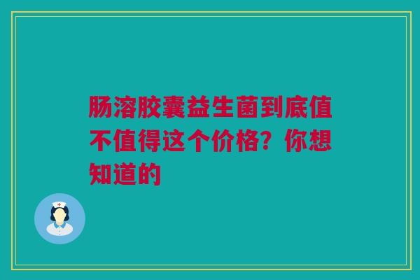 肠溶胶囊益生菌到底值不值得这个价格？你想知道的
