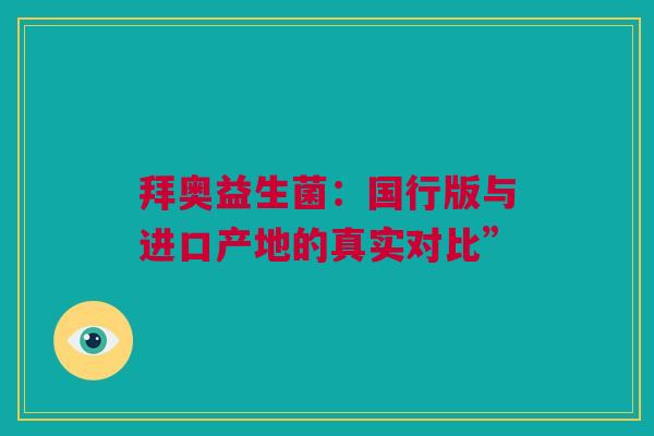 拜奥益生菌：国行版与进口产地的真实对比”