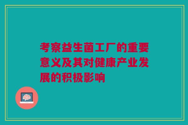 考察益生菌工厂的重要意义及其对健康产业发展的积极影响