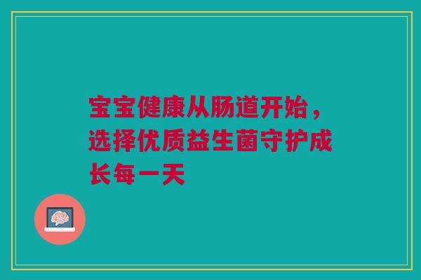 宝宝健康从肠道开始，选择优质益生菌守护成长每一天