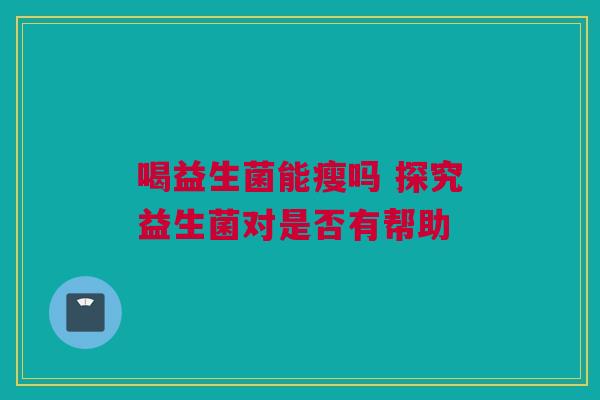 喝益生菌能瘦吗 探究益生菌对是否有帮助