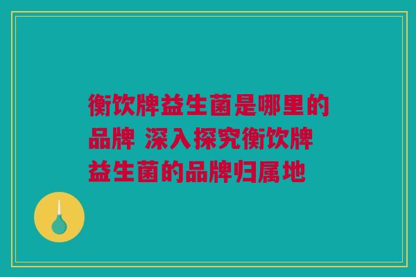 衡饮牌益生菌是哪里的品牌 深入探究衡饮牌益生菌的品牌归属地