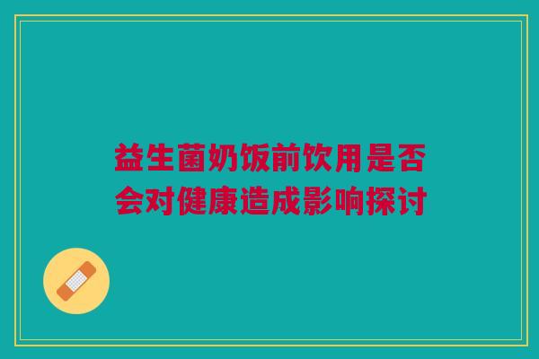 益生菌奶饭前饮用是否会对健康造成影响探讨