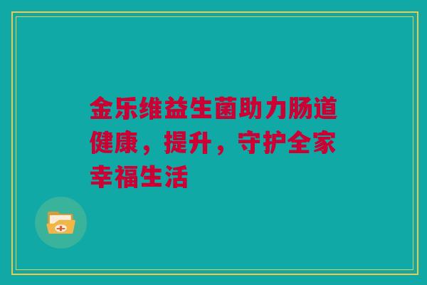 金乐维益生菌助力肠道健康，提升，守护全家幸福生活