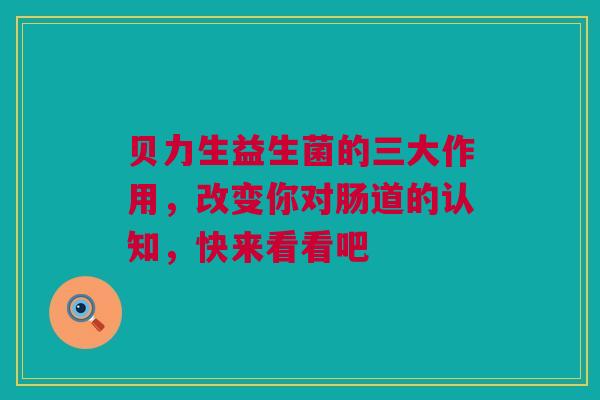 贝力生益生菌的三大作用，改变你对肠道的认知，快来看看吧