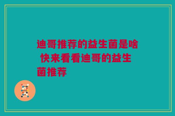 迪哥推荐的益生菌是啥 快来看看迪哥的益生菌推荐