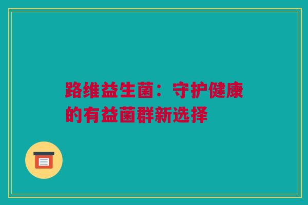 路维益生菌：守护健康的有益菌群新选择