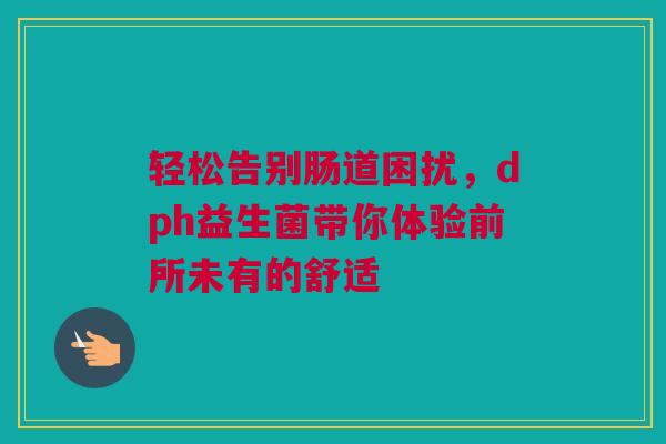轻松告别肠道困扰，dph益生菌带你体验前所未有的舒适