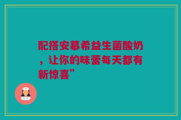 配搭安慕希益生菌酸奶，让你的味蕾每天都有新惊喜”