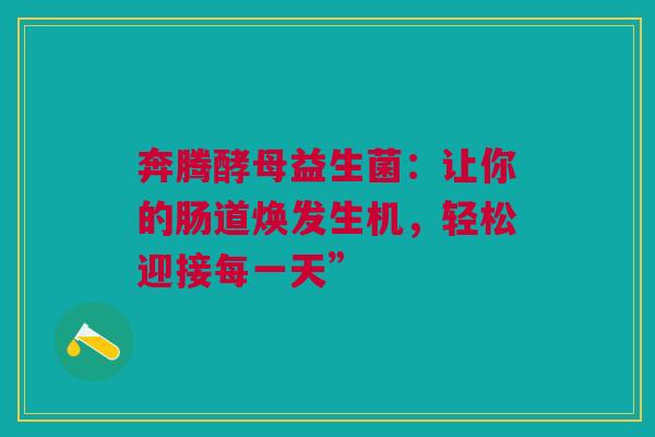 奔腾酵母益生菌：让你的肠道焕发生机，轻松迎接每一天”
