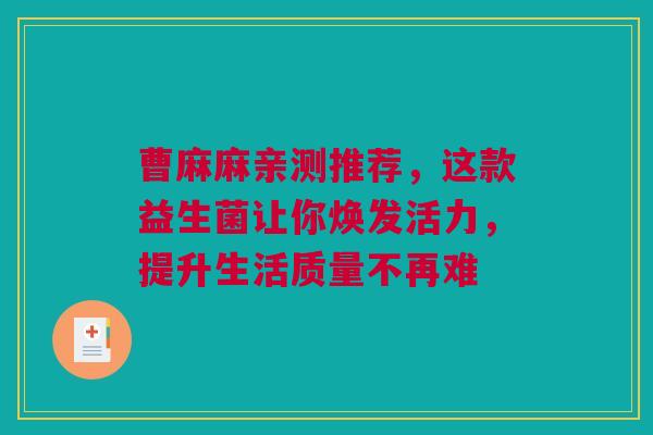 曹麻麻亲测推荐，这款益生菌让你焕发活力，提升生活质量不再难
