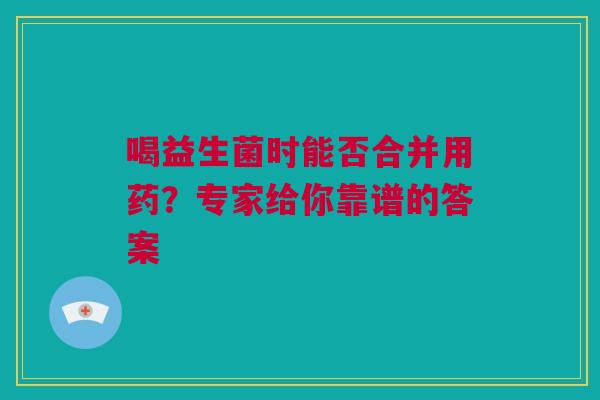 喝益生菌时能否合并用药？专家给你靠谱的答案