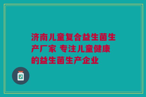 济南儿童复合益生菌生产厂家 专注儿童健康的益生菌生产企业