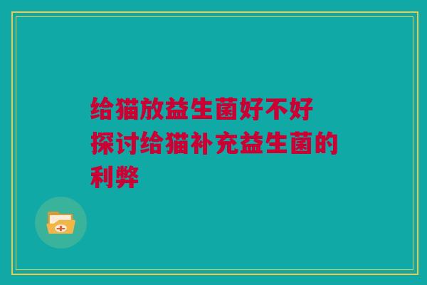给猫放益生菌好不好 探讨给猫补充益生菌的利弊