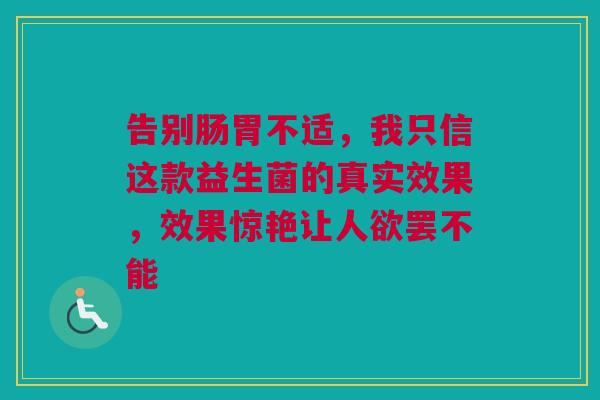 告别肠胃不适，我只信这款益生菌的真实效果，效果惊艳让人欲罢不能