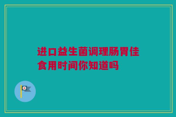 进口益生菌调理肠胃佳食用时间你知道吗