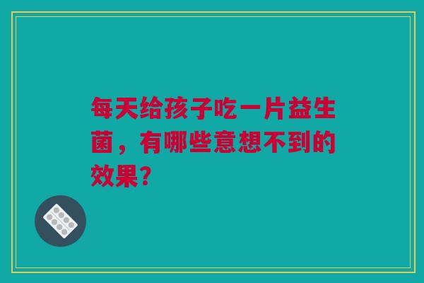 每天给孩子吃一片益生菌，有哪些意想不到的效果？