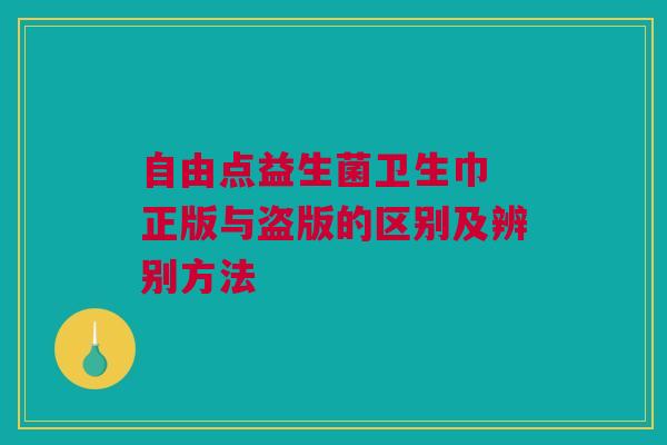 自由点益生菌卫生巾 正版与盗版的区别及辨别方法
