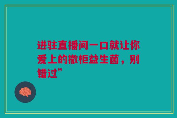 进驻直播间一口就让你爱上的撤柜益生菌，别错过”