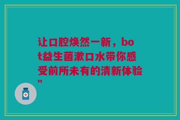 让口腔焕然一新，bot益生菌漱口水带你感受前所未有的清新体验”
