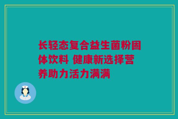 长轻态复合益生菌粉固体饮料 健康新选择营养助力活力满满