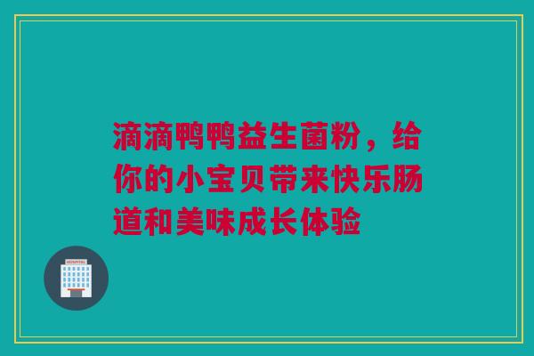 滴滴鸭鸭益生菌粉，给你的小宝贝带来快乐肠道和美味成长体验