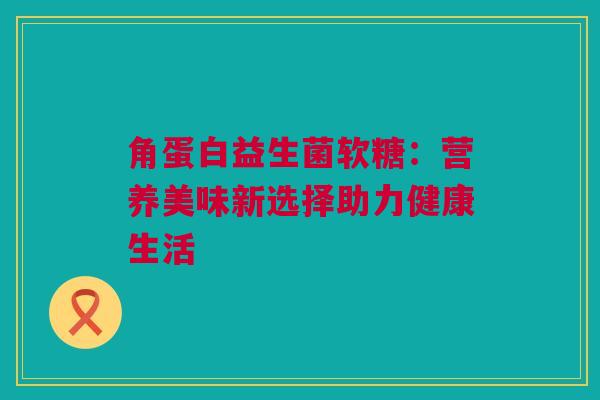 角蛋白益生菌软糖：营养美味新选择助力健康生活